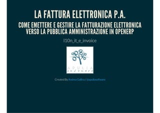 LA FATTURA ELETTRONICA P.A.
COME EMETTERE E GESTIRE LA FATTURAZIONE ELETTRONICA
VERSO LA PUBBLICA AMMINISTRAZIONE IN OPENERP
l10n_it_e_invoice
CreatedBy /AndreaGallina @apuliasoftware
 