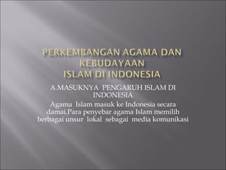 A.MASUKNYA PENGARUH ISLAM DI
INDONESIA
Agama Islam masuk ke Indonesia secara
damai.Para penyebar agama Islam memilih
berbagai unsur lokal sebagai media komunikasi
 