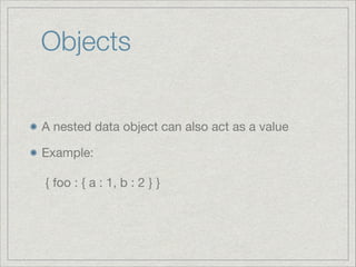 Objects
A nested data object can also act as a value

Example: 
 
{ foo : { a : 1, b : 2 } }

 