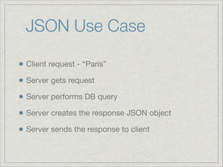 JSON Use Case
Client request - “Paris”

Server gets request

Server performs DB query

Server creates the response JSON object

Server sends the response to client

 