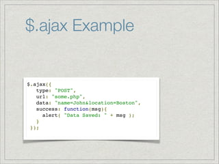 $.ajax Example

$.ajax({!
   type: "POST",!
   url: "some.php",!
   data: "name=John&location=Boston",!
   success: function(msg){!
     alert( "Data Saved: " + msg );!
   }!
 });!

 