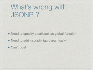 What’s wrong with
JSONP ?
Need to specify a callback as global function

Need to add <script> tag dynamically

Can’t post

 