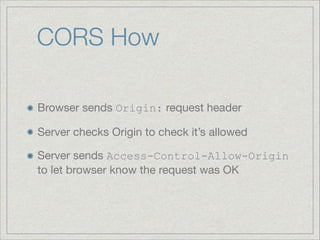 CORS How
Browser sends Origin: request header

Server checks Origin to check it’s allowed

Server sends Access-Control-Allow-Origin
to let browser know the request was OK

 