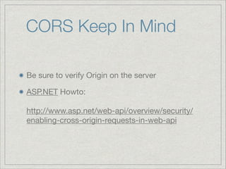 CORS Keep In Mind
Be sure to verify Origin on the server

ASP.NET Howto: 
 
http://www.asp.net/web-api/overview/security/
enabling-cross-origin-requests-in-web-api

 