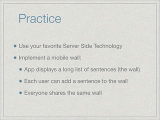 Practice
Use your favorite Server Side Technology

Implement a mobile wall:

App displays a long list of sentences (the wall)

Each user can add a sentence to the wall

Everyone shares the same wall

 