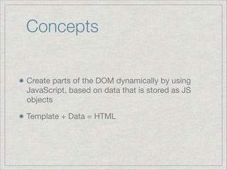 Concepts
Create parts of the DOM dynamically by using
JavaScript, based on data that is stored as JS
objects

Template + Data = HTML

 
