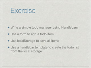 Exercise
Write a simple todo manager using Handlebars

Use a form to add a todo item

Use localStorage to save all items

Use a handlebar template to create the todo list
from the local storage

 