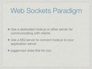 Web Sockets Paradigm
Use a dedicated node.js or other server for
communicating with clients

Use a MQ server to connect node.js to your
application server

juggernaut does this for you

 
