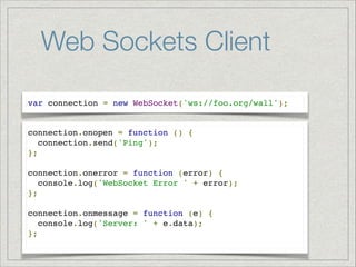 Web Sockets Client
var connection = new WebSocket('ws://foo.org/wall');

connection.onopen = function () {!
connection.send('Ping'); !
};!
!
connection.onerror = function (error) {!
console.log('WebSocket Error ' + error);!
};!
!
connection.onmessage = function (e) {!
console.log('Server: ' + e.data);!
};!

 