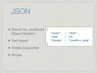 JSON
Stands for JavaScript {!
“name”
Object Notation

Text based

Widely Supported

Simple

: “Bob”,!
“age”
: 19,!
“image” : “zombie.png” 

}

 