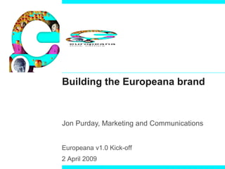 Building the Europeana brand Jon Purday, Marketing and Communications   Europeana v1.0 Kick-off  2 April 2009 