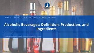 Alcoholic Beverages: Definition, Production, and
Ingredients
B L O G | V I L L A G E W A R E H O U S E W I N E & S P I R I T S
https://villagewarehousewineandspirits.com/
 