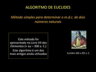 ALGORITMO DE EUCLIDES
Método simples para determinar o m.d.c. de dois
números naturais
Este método foi
apresentado no Livro VII dos
Elementos (+ ou – 300 a. C.)
Este algoritmo é um dos
mais antigos ainda utilizados Euclides 360 a 295 a. C.
 