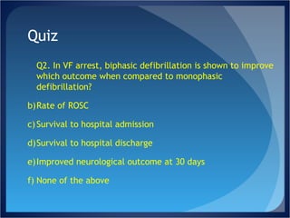 Quiz Q2. In VF arrest, biphasic defibrillation is shown to improve which outcome when compared to monophasic defibrillation? Rate of ROSC Survival to hospital admission Survival to hospital discharge Improved neurological outcome at 30 days None of the above 