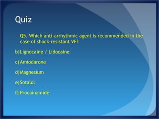 Quiz Q5. Which anti-arrhythmic agent is recommended in the case of shock-resistant VF? Lignocaine / Lidocaine Amiodarone Magnesium Sotalol Procainamide 