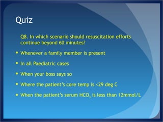 Quiz Q8. In which scenario should resuscitation efforts continue beyond 60 minutes? Whenever a family member is present In all Paediatric cases When your boss says so Where the patient’s core temp is <29 deg C When the patient’s serum HCO 3  is less than 12mmol/L 