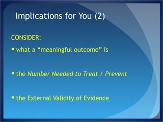 Implications for You (2) CONSIDER: what a “meaningful outcome” is the  Number Needed to Treat / Prevent the External Validity of Evidence 