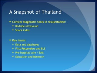 A Snapshot of Thailand Clinical diagnostic tools in resuscitation: Bedside ultrasound Shock index Key issues: Data and databases First Responders and BLS Pre-hospital care / EMS Education and Research 