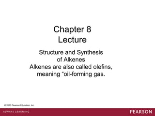 Chapter 8
                                    Lecture
                             Structure and Synthesis
                                    of Alkenes
                          Alkenes are also called olefins,
                             meaning ―oil-forming gas.



 © 2013 Pearson Education, Inc.


© 2013 Pearson Education, Inc.
 