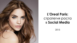 L’Oreal Paris:
стратегия роста
в Social Media
2015
 