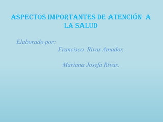 Aspectos Importantes de Atención a
             la Salud

 Elaborado por:
                  Francisco Rivas Amador.

                   Mariana Josefa Rivas.
 