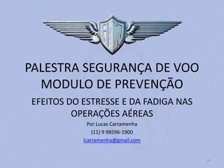 24
PALESTRA SEGURANÇA DE VOO
MODULO DE PREVENÇÃO
EFEITOS DO ESTRESSE E DA FADIGA NAS
OPERAÇÕES AÉREAS
Por Lucas Carramenha
(11) 9 98596-1900
lcarramenha@gmail.com
 
