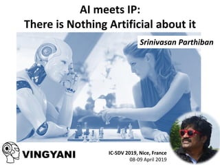 AI meets IP:
There is Nothing Artificial about it
Srinivasan Parthiban
VINGYANI IC-SDV 2019, Nice, France
08-09 April 2019
 