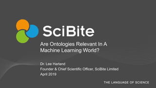 Are Ontologies Relevant In A
Machine Learning World?
Dr. Lee Harland
Founder & Chief Scientific Officer, SciBite Limited
April 2019
 