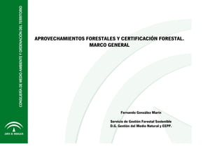 APROVECHAMIENTOS FORESTALES Y CERTIFICACIÓN FORESTAL.
MARCO GENERAL
Fernando González Marín
Servicio de Gestión Forestal Sostenible
D.G. Gestión del Medio Natural y EEPP.
 