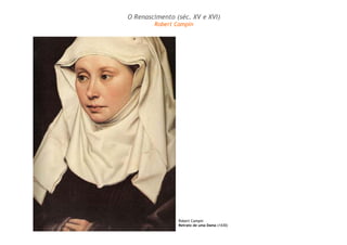 O Renascimento (séc. XV e XVI) 
Robert Campin 
Robert Campin 
Retrato de uma Dama (1430) 
 