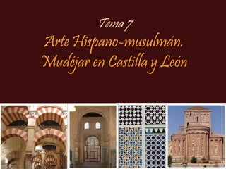 Tema 7
Arte Hispano-musulmán.
Mudéjar en Castilla y León
 