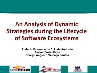 1
An Analysis of Dynamic
Strategies during the Lifecycle
of Software Ecosystems
Rodolfo Vasconcelos C. L. de Andrade
Carina Frota Alves
George Augusto Valença Santos
 