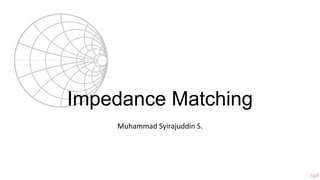 Impedance Matching
Muhammad Syirajuddin S.
 