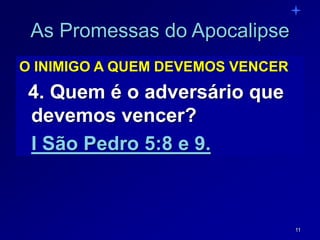 11
As Promessas do Apocalipse
O INIMIGO A QUEM DEVEMOS VENCER
4. Quem é o adversário que
devemos vencer?
I São Pedro 5:8 e 9.
 