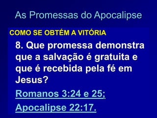 21
As Promessas do Apocalipse
COMO SE OBTÉM A VITÓRIA
8. Que promessa demonstra
que a salvação é gratuita e
que é recebida pela fé em
Jesus?
Romanos 3:24 e 25;
Apocalipse 22:17.
 