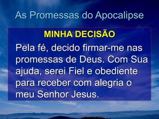 As Promessas do Apocalipse
MINHA DECISÃO
Pela fé, decido firmar-me nas
promessas de Deus. Com Sua
ajuda, serei Fiel e obediente
para receber com alegria o
meu Senhor Jesus.
 