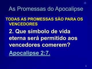 6
As Promessas do Apocalipse
TODAS AS PROMESSAS SÃO PARA OS
VENCEDORES
2. Que símbolo de vida
eterna será permitido aos
vencedores comerem?
Apocalipse 2:7.
 