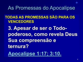 9
As Promessas do Apocalipse
TODAS AS PROMESSAS SÃO PARA OS
VENCEDORES
3. Apesar de ser o Todo-
poderoso, como revela Deus
Sua compreensão e
ternura?
Apocalipse 1:17; 3:10.
 