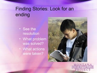 Finding Stories: Look for an ending See the resolution What problem was solved? What actions were taken? 