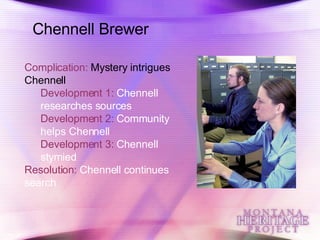 Chennell Brewer Complication:  Mystery intrigues Chennell Development 1:  Chennell researches sources Development 2:  Community helps Chennell Development 3:  Chennell stymied Resolution:  Chennell continues search 