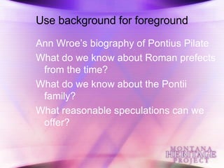 Use background for foreground Ann Wroe’s biography of Pontius Pilate What do we know about Roman prefects from the time? What do we know about the Pontii family? What reasonable speculations can we offer? 