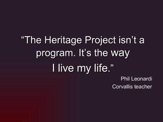 “ The Heritage Project isn’t a program. It’s the  way I live my life .” Phil Leonardi Corvallis teacher 