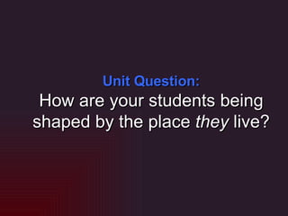 Unit Question: How are your students being shaped by the place  they  live? 