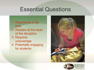 Essential Questions Represents a big idea Resides at the heart of the discipline Requires uncoverage Potentially engaging for students 