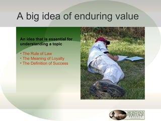 A big idea of enduring value An idea that is essential for understanding a topic The Rule of Law The Meaning of Loyalty The Definition of Success 