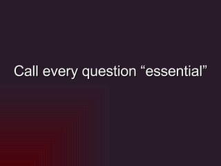 Call every question “essential” 