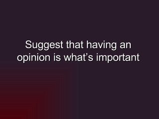 Suggest that having an opinion is what’s important 