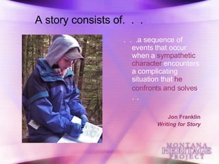 A story consists of.  .  . .  .  .a sequence of events that occur when a  sympathetic character  encounters a complicating situation that  he confronts and solves .  . . Jon Franklin Writing for Story 