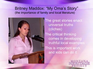 Britney Maddox: “My Oma’s Story” (the importance of family and local literature) The great stories enact universal truths (cliches) The critical thinking comes in developing truthful local examples This is important work and kids can do it 