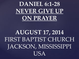 DANIEL 6:1-28
NEVER GIVE UP
ON PRAYER
AUGUST 17, 2014
FIRST BAPTIST CHURCH
JACKSON, MISSISSIPPI
USA
 